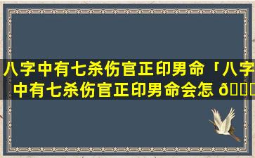 八字中有七杀伤官正印男命「八字中有七杀伤官正印男命会怎 🐘 样」